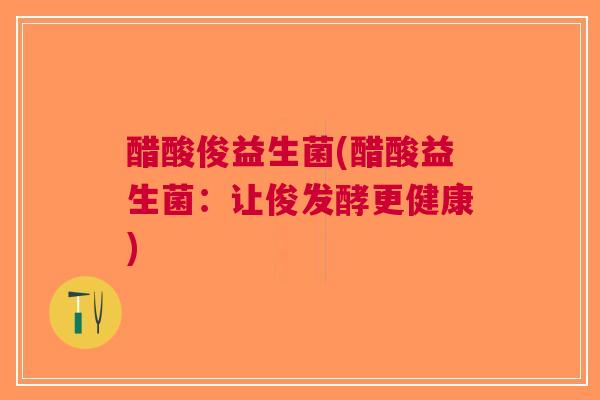 醋酸俊益生菌(醋酸益生菌：让俊发酵更健康)