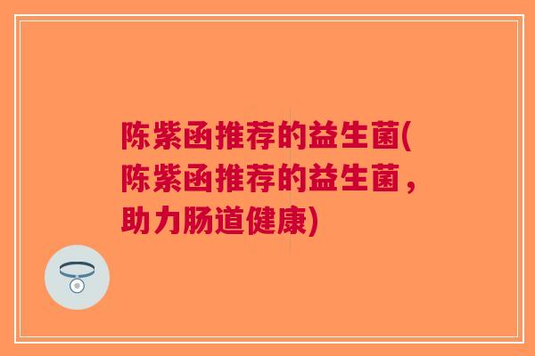 陈紫函推荐的益生菌(陈紫函推荐的益生菌，助力肠道健康)