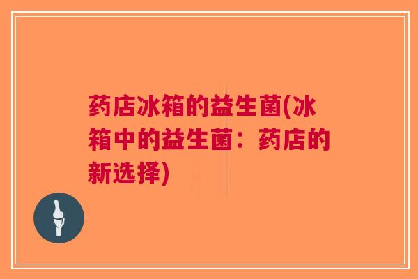 药店冰箱的益生菌(冰箱中的益生菌：药店的新选择)