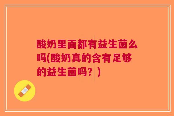 酸奶里面都有益生菌么吗(酸奶真的含有足够的益生菌吗?) 酸奶里面都有益生菌么吗(酸奶真的含有足够的益生菌吗?)