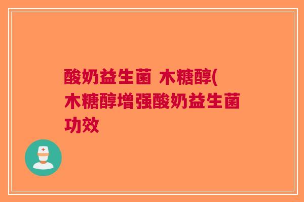 酸奶益生菌 木糖醇(木糖醇增强酸奶益生菌功效