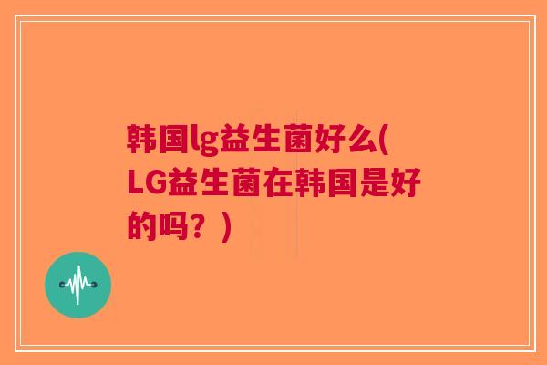 韩国lg益生菌好么(LG益生菌在韩国是好的吗？)