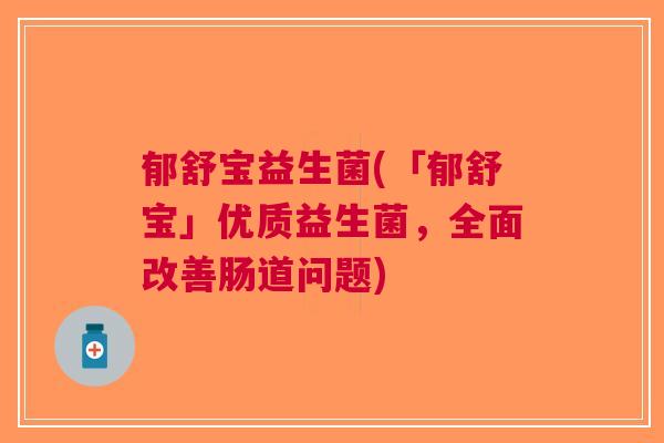 郁舒宝益生菌(「郁舒宝」优质益生菌，全面改善肠道问题)
