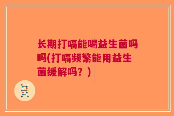 长期打嗝能喝益生菌吗吗(打嗝频繁能用益生菌缓解吗？)