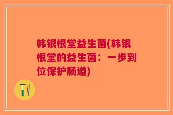 韩银根堂益生菌(韩银根堂的益生菌:一步到位保护肠道) 韩银根堂益生菌(韩银根堂的益生菌:一步到位保护肠道)