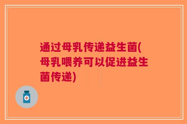通过母乳传递益生菌(母乳喂养可以促进益生菌传递) 通过母乳传递益生菌(母乳喂养可以促进益生菌传递)