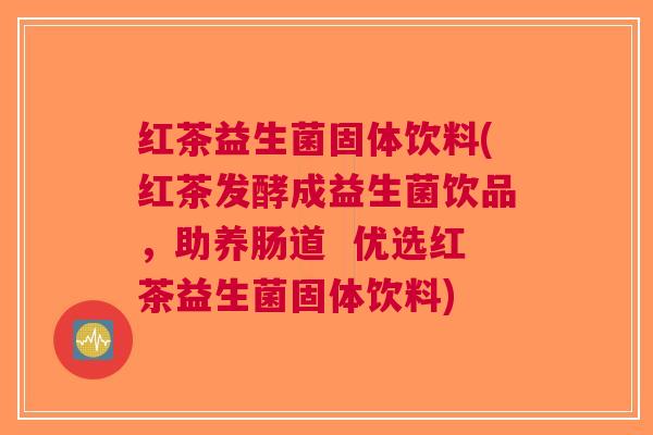 红茶益生菌固体饮料(红茶发酵成益生菌饮品,助养肠道 优选红茶益生菌固体饮料) 红茶益生菌固体饮料(红茶发酵成益生菌饮品,助养肠道 优选红茶益生菌固体饮料)