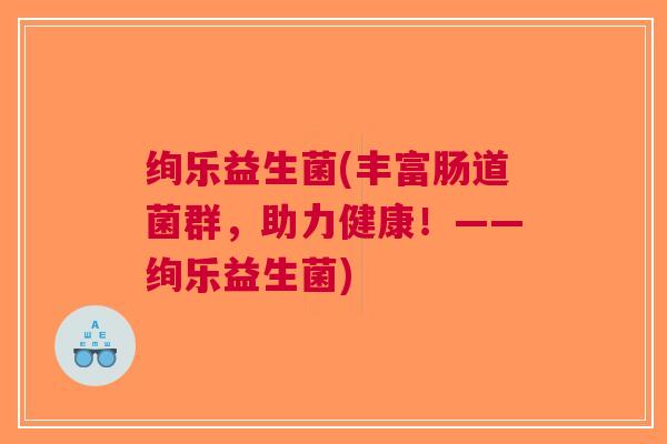 绚乐益生菌(丰富肠道菌群，助力健康！——绚乐益生菌)