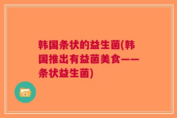 韩国条状的益生菌(韩国推出有益菌美食——条状益生菌)