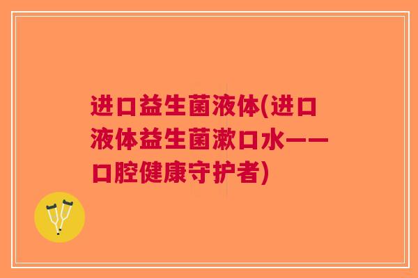 进口益生菌液体(进口液体益生菌漱口水——口腔健康守护者) 进口益生菌液体(进口液体益生菌漱口水——口腔健康守护者)