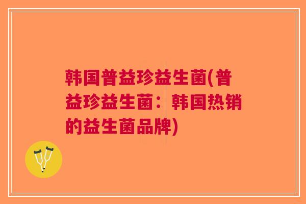 韩国普益珍益生菌(普益珍益生菌:韩国热销的益生菌品牌)