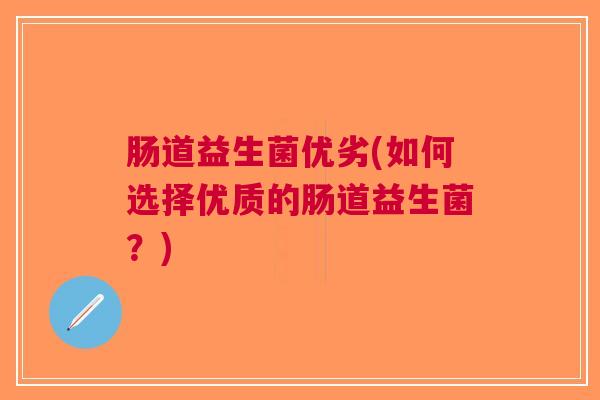 肠道益生菌优劣(如何选择优质的肠道益生菌?) 肠道益生菌优劣(如何选择优质的肠道益生菌?)