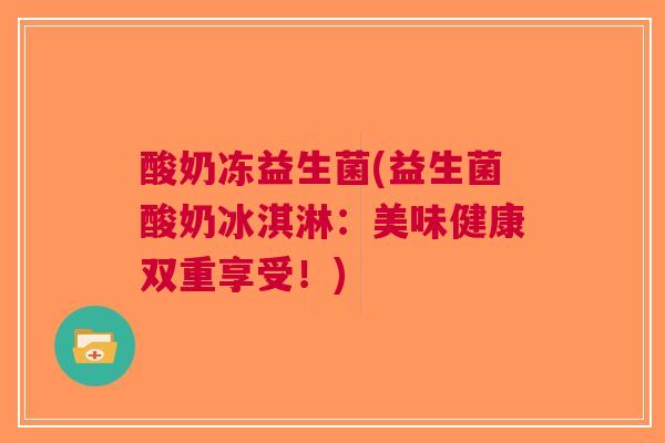 酸奶冻益生菌(益生菌酸奶冰淇淋：美味健康双重享受！)