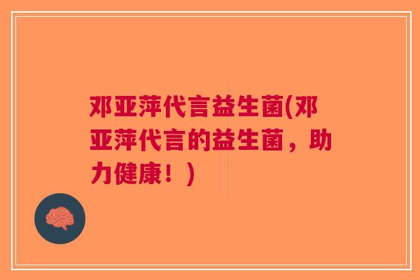 邓亚萍代言益生菌(邓亚萍代言的益生菌,助力健康!) 邓亚萍代言益生菌(邓亚萍代言的益生菌,助力健康!)