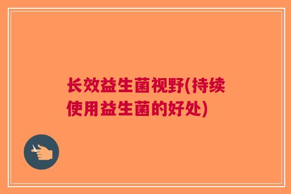 长效益生菌视野(持续使用益生菌的好处) 长效益生菌视野(持续使用益生菌的好处)