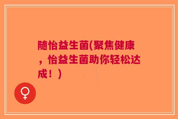 随怡益生菌(聚焦健康,怡益生菌助你轻松达成!) 随怡益生菌(聚焦健康,怡益生菌助你轻松达成!)