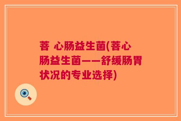 菩 心肠益生菌(菩心肠益生菌——舒缓肠胃状况的专业选择) 菩 心肠益生菌(菩心肠益生菌——舒缓肠胃状况的专业选择)