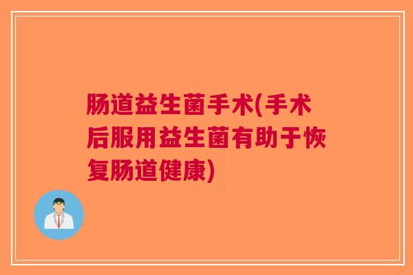 肠道益生菌手术(手术后服用益生菌有助于恢复肠道健康) 肠道益生菌手术(手术后服用益生菌有助于恢复肠道健康)
