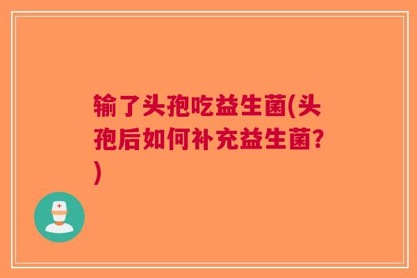 输了头孢吃益生菌(头孢后如何补充益生菌?) 输了头孢吃益生菌(头孢后如何补充益生菌?)