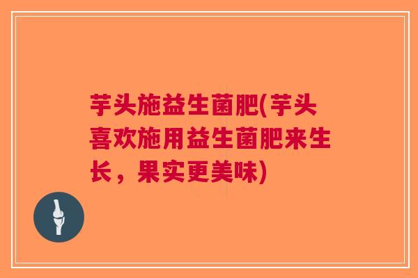 芋头施益生菌肥(芋头喜欢施用益生菌肥来生长,果实更美味) 芋头施益生菌肥(芋头喜欢施用益生菌肥来生长,果实更美味)