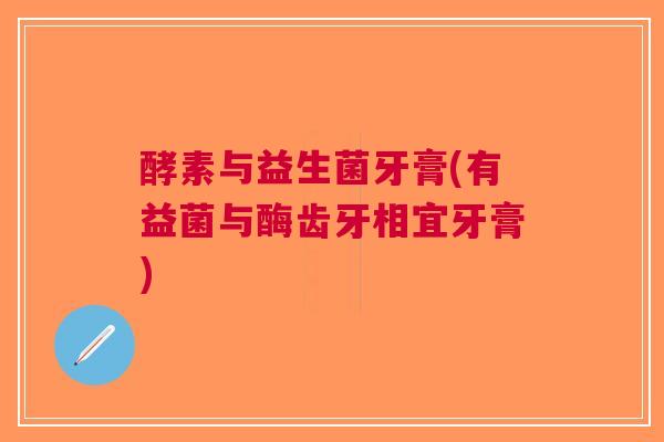 酵素与益生菌牙膏(有益菌与酶齿牙相宜牙膏)