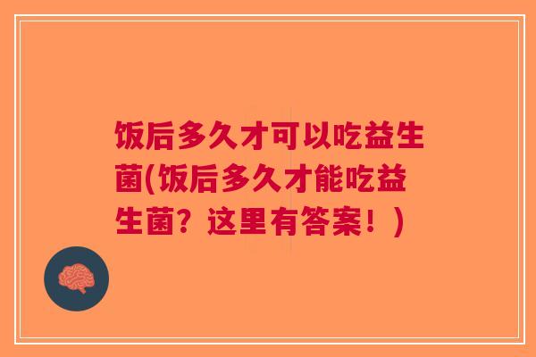 饭后多久才可以吃益生菌(饭后多久才能吃益生菌?这里有答案!) 饭后多久才可以吃益生菌(饭后多久才能吃益生菌?这里有答案!)