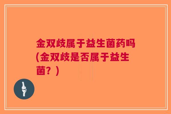 金双歧属于益生菌药吗(金双歧是否属于益生菌？)
