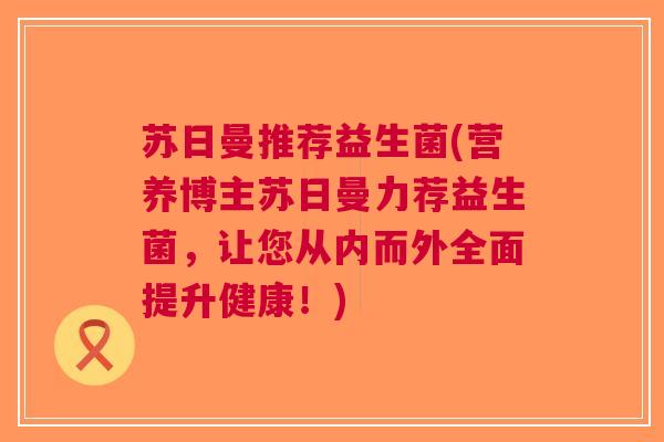 苏日曼推荐益生菌(营养博主苏日曼力荐益生菌,让您从内而外全面提升健康!) 苏日曼推荐益生菌(营养博主苏日曼力荐益生菌,让您从内而外全面提升健康!)