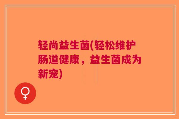 轻尚益生菌(轻松维护肠道健康，益生菌成为新宠)