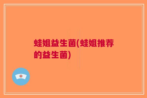 蛙姐益生菌(蛙姐推荐的益生菌)