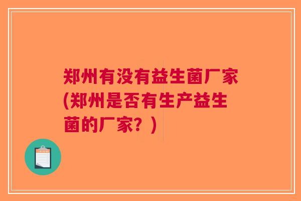 郑州有没有益生菌厂家(郑州是否有生产益生菌的厂家？)