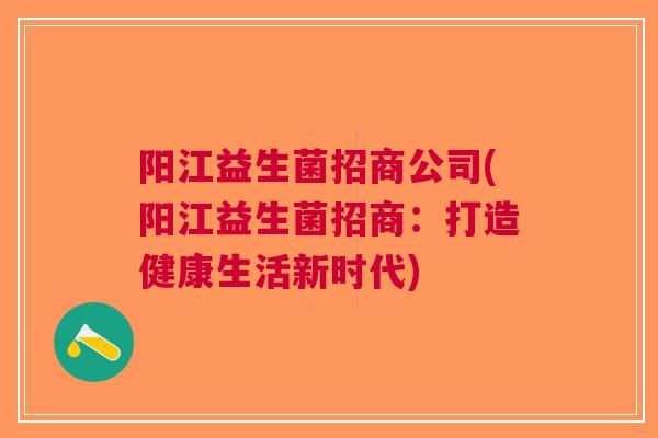 阳江益生菌招商公司(阳江益生菌招商:打造健康生活新时代) 阳江益生菌招商公司(阳江益生菌招商:打造健康生活新时代)