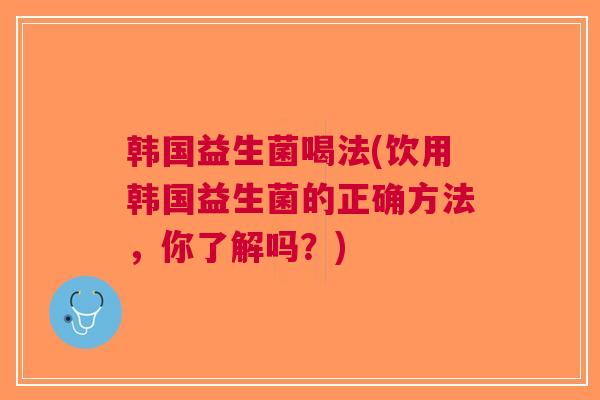 韩国益生菌喝法(饮用韩国益生菌的正确方法,你了解吗?) 韩国益生菌喝法(饮用韩国益生菌的正确方法,你了解吗?)