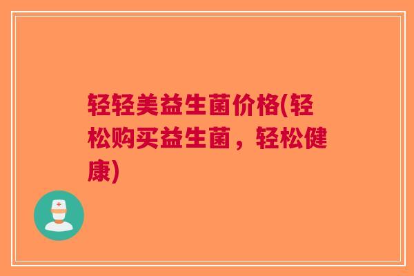 轻轻美益生菌价格(轻松购买益生菌，轻松健康)