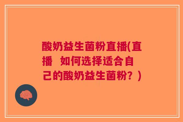 酸奶益生菌粉直播(直播  如何选择适合自己的酸奶益生菌粉？)