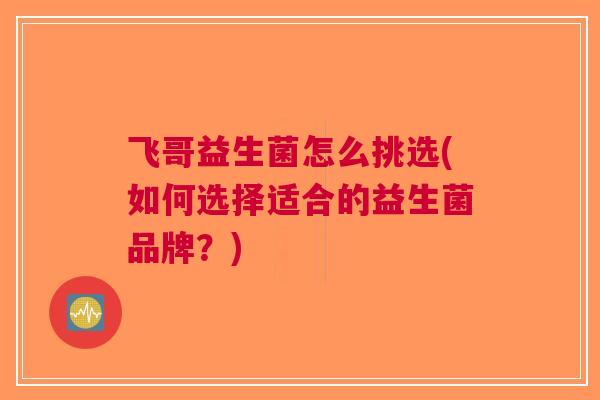 飞哥益生菌怎么挑选(如何选择适合的益生菌品牌?) 飞哥益生菌怎么挑选(如何选择适合的益生菌品牌?)