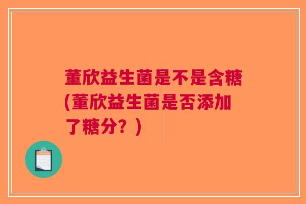 董欣益生菌是不是含糖(董欣益生菌是否添加了糖分?) 董欣益生菌是不是含糖(董欣益生菌是否添加了糖分?)