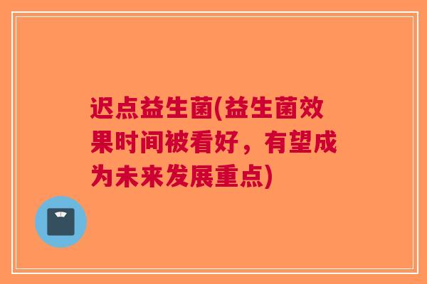 迟点益生菌(益生菌效果时间被看好，有望成为未来发展重点)