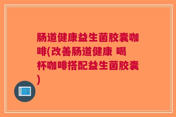 肠道健康益生菌胶囊咖啡(改善肠道健康 喝杯咖啡搭配益生菌胶囊) 肠道健康益生菌胶囊咖啡(改善肠道健康 喝杯咖啡搭配益生菌胶囊)