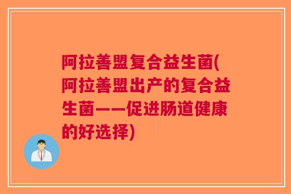 阿拉善盟复合益生菌(阿拉善盟出产的复合益生菌——促进肠道健康的好选择)