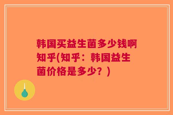 韩国买益生菌多少钱啊知乎(知乎:韩国益生菌价格是多少?) 韩国买益生菌多少钱啊知乎(知乎:韩国益生菌价格是多少?)