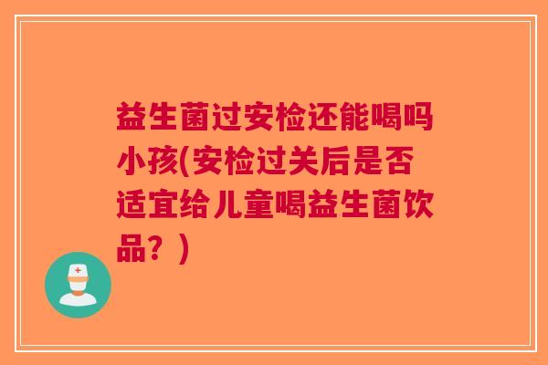 益生菌过安检还能喝吗小孩(安检过关后是否适宜给儿童喝益生菌饮品?) 益生菌过安检还能喝吗小孩(安检过关后是否适宜给儿童喝益生菌饮品?)
