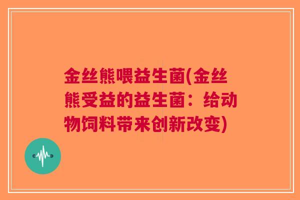 金丝熊喂益生菌(金丝熊受益的益生菌:给动物饲料带来创新改变) 金丝熊喂益生菌(金丝熊受益的益生菌:给动物饲料带来创新改变)