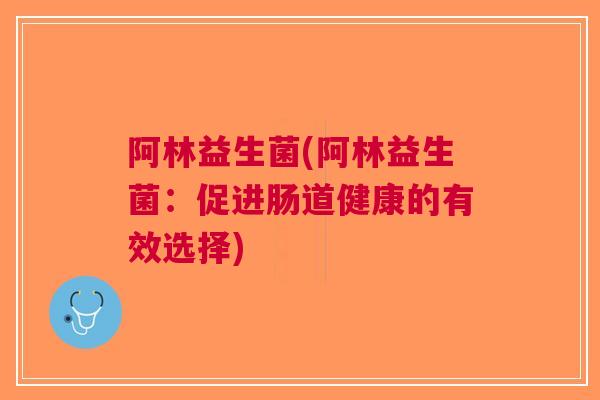 阿林益生菌(阿林益生菌:促进肠道健康的有效选择) 阿林益生菌(阿林益生菌:促进肠道健康的有效选择)