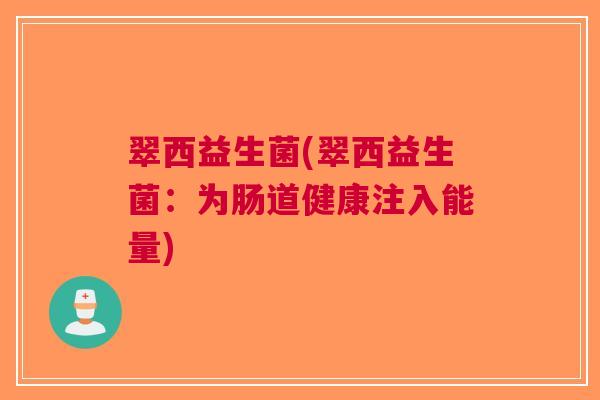 翠西益生菌(翠西益生菌:为肠道健康注入能量) 翠西益生菌(翠西益生菌:为肠道健康注入能量)