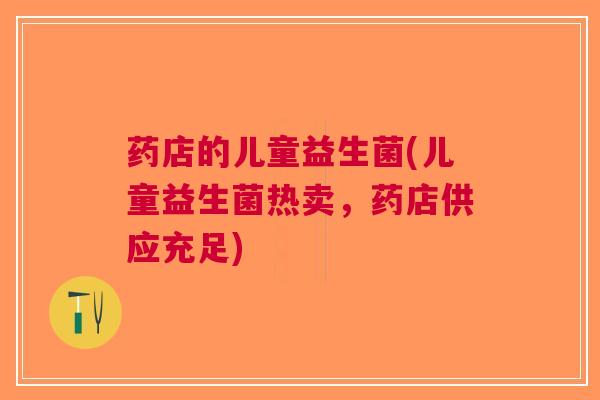 药店的儿童益生菌(儿童益生菌热卖，药店供应充足)