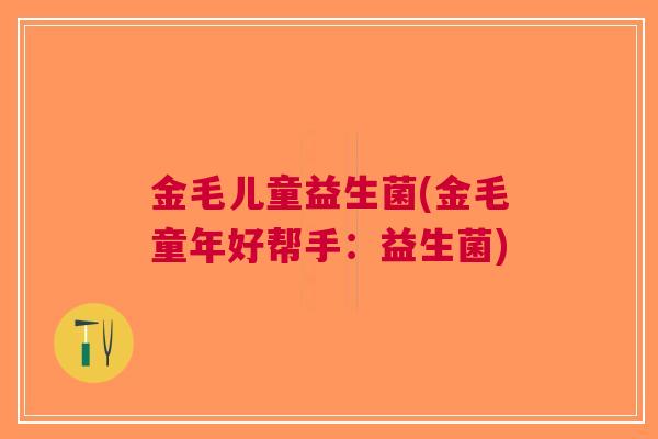 金毛儿童益生菌(金毛童年好帮手：益生菌)