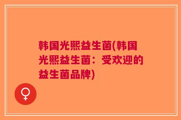 韩国光熙益生菌(韩国光熙益生菌:受欢迎的益生菌品牌) 韩国光熙益生菌(韩国光熙益生菌:受欢迎的益生菌品牌)