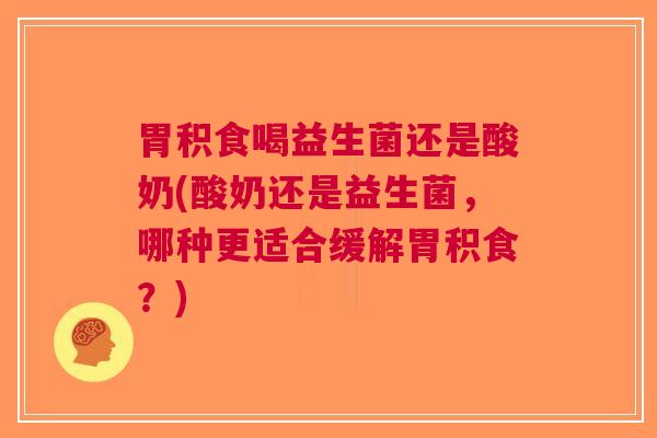 胃积食喝益生菌还是酸奶(酸奶还是益生菌,哪种更适合缓解胃积食?) 胃积食喝益生菌还是酸奶(酸奶还是益生菌,哪种更适合缓解胃积食?)