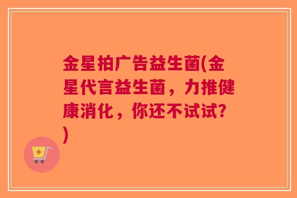 金星拍广告益生菌(金星代言益生菌,力推健康消化,你还不试试?) 金星拍广告益生菌(金星代言益生菌,力推健康消化,你还不试试?)